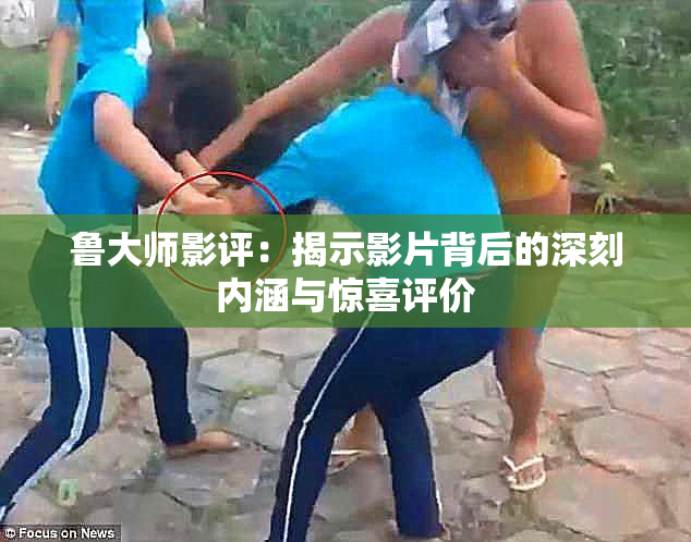 鲁大师影评：揭示影片背后的深刻内涵与惊喜评价