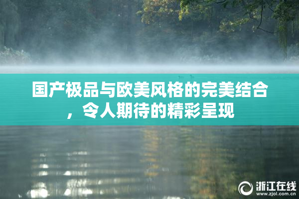 国产极品与欧美风格的完美结合，令人期待的精彩呈现