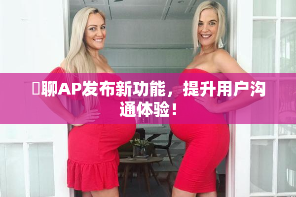 躶聊AP发布新功能，提升用户沟通体验！