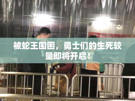 被蛇王围困，勇士们的生死较量即将开启！