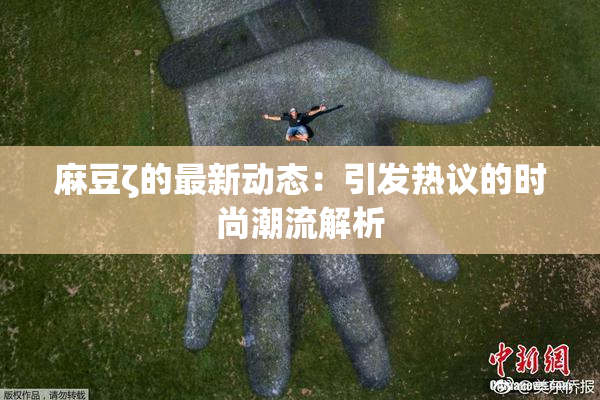 麻豆ζ的最新动态：引发热议的时尚潮流解析