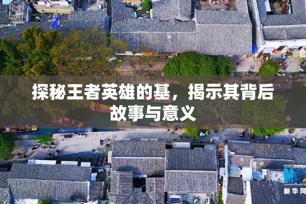 探秘王者英雄的基，揭示其背后故事与意义