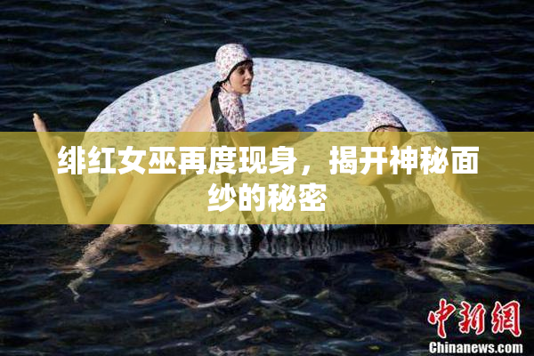 绯红女巫再度现身，揭开神秘面纱的秘密