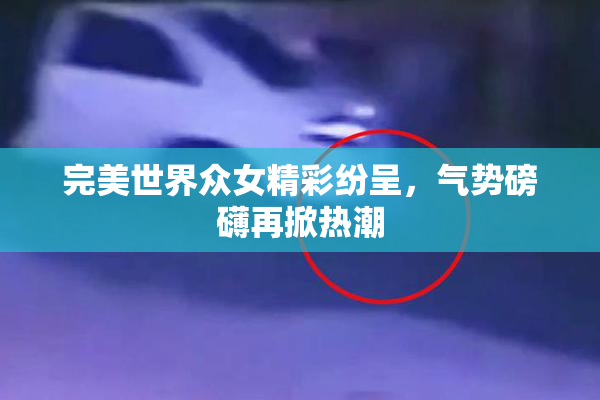 完美世界众女精彩纷呈，气势磅礴再掀热潮