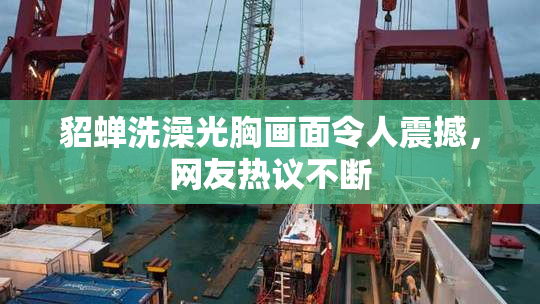貂蝉洗澡光胸画面令人震撼，网友热议不断