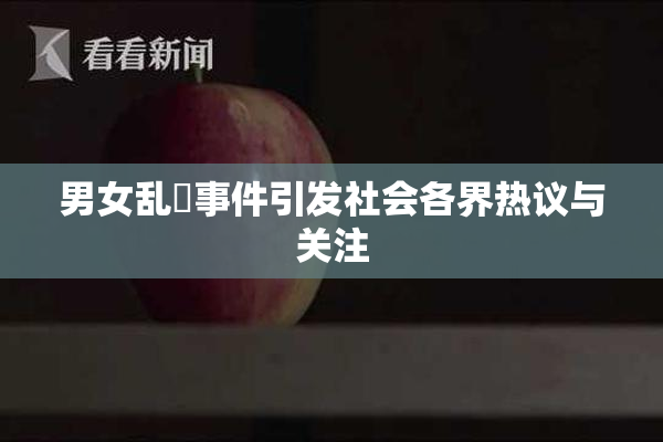 男女乱婬事件引发社会各界热议与关注