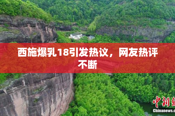 西施爆乳18引发热议，网友热评不断