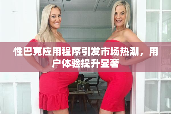 性巴克应用程序引发市场热潮，用户体验提升显著