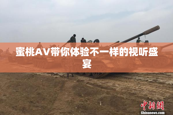 蜜桃AV带你体验不一样的视听盛宴