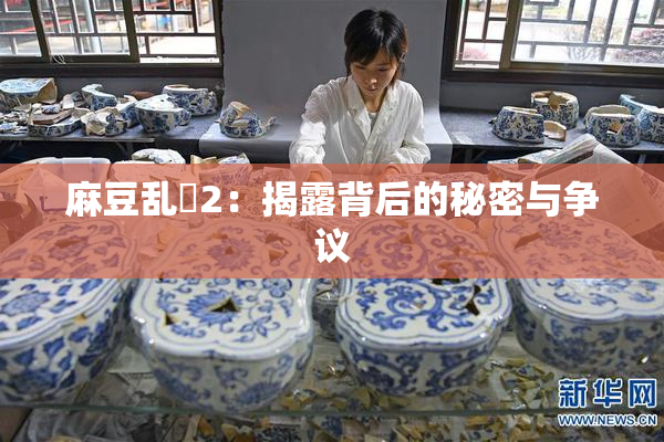 麻豆乱婬2：揭露背后的秘密与争议