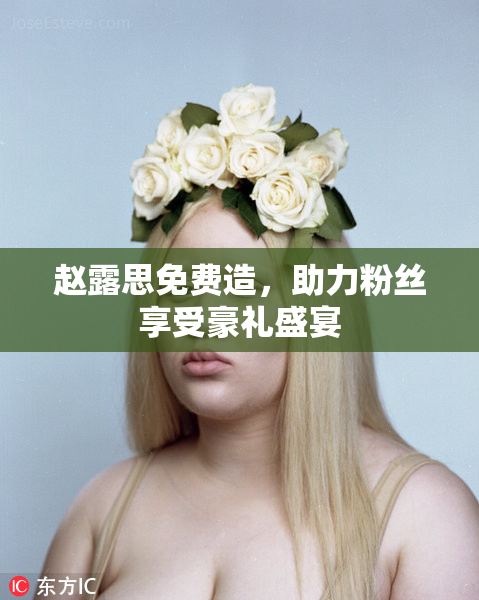 赵露思免费造，助力粉丝享受豪礼盛宴