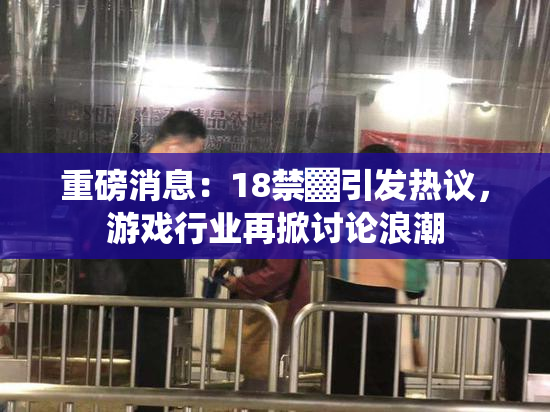 重磅消息：18禁▓引发热议，游戏行业再掀讨论浪潮