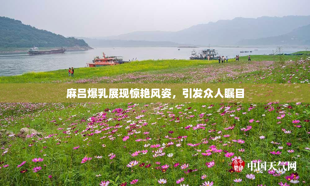 麻吕爆乳展现惊艳风姿，引发众人瞩目