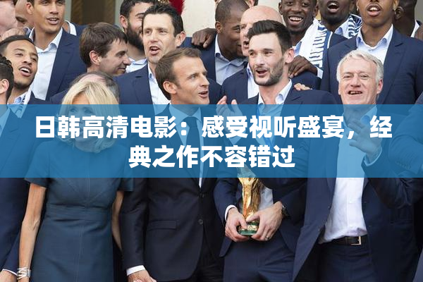 日韩高清电影：感受视听盛宴，经典之作不容错过