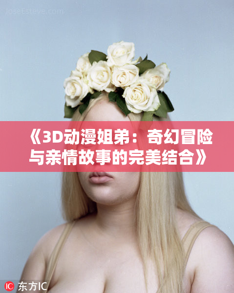 《3D动漫姐弟：奇幻冒险与亲情故事的完美结合》
