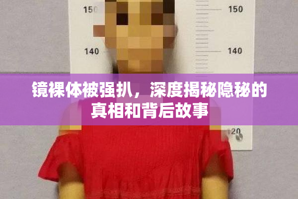 镜裸体被强扒，深度揭秘隐秘的真相和背后故事