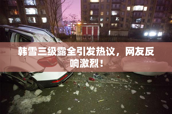 韩雪三级露全引发热议，网友反响激烈！