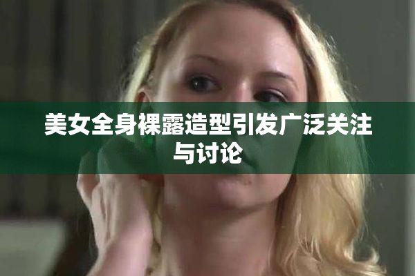 美女全身裸露造型引发广泛关注与讨论