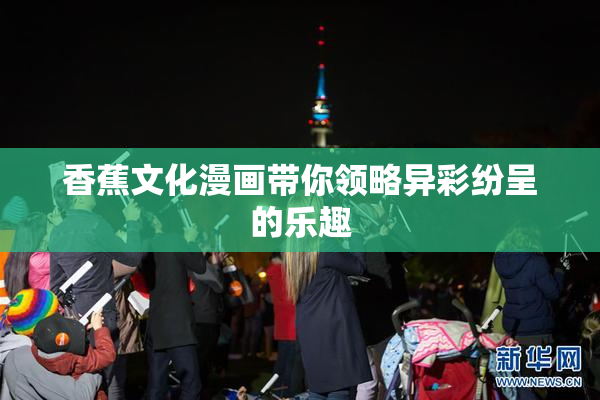 香蕉文化漫画带你领略异彩纷呈的乐趣