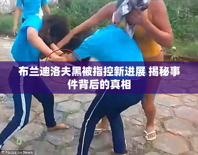 布兰迪洛夫黑被指控新进展 揭秘事件背后的真相