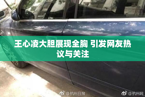 王心凌大胆展现全胸 引发网友热议与关注