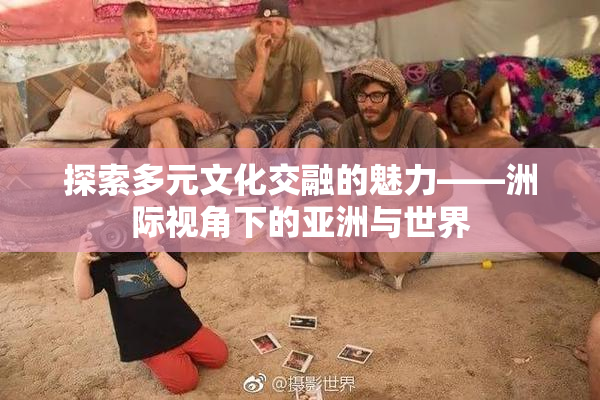 探索多元文化交融的魅力——洲际视角下的亚洲与世界
