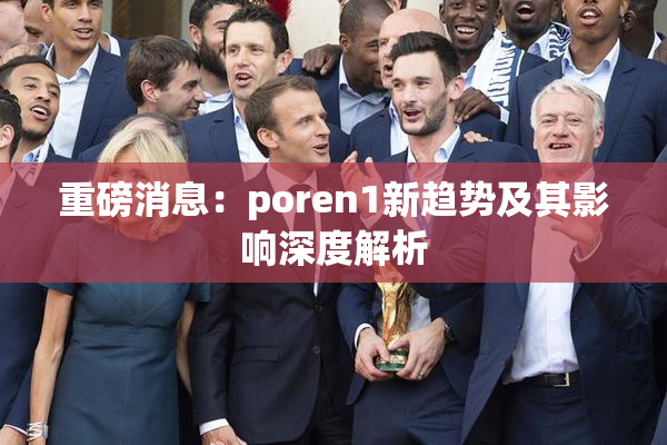 重磅消息：poren1新趋势及其影响深度解析