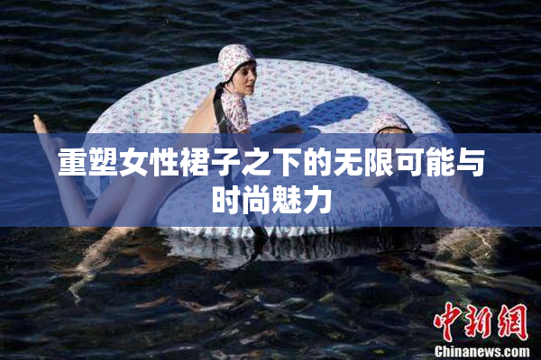 重塑女性裙子之下的无限可能与时尚魅力