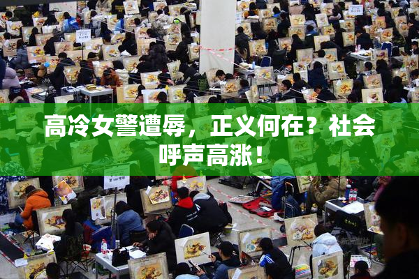 高冷女警遭辱，正义何在？社会呼声高涨！