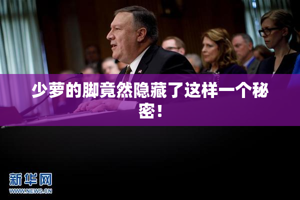 少萝的脚竟然隐藏了这样一个秘密！