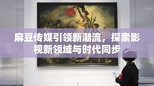 麻豆传媒引领新潮流，探索影视新领域与时代同步