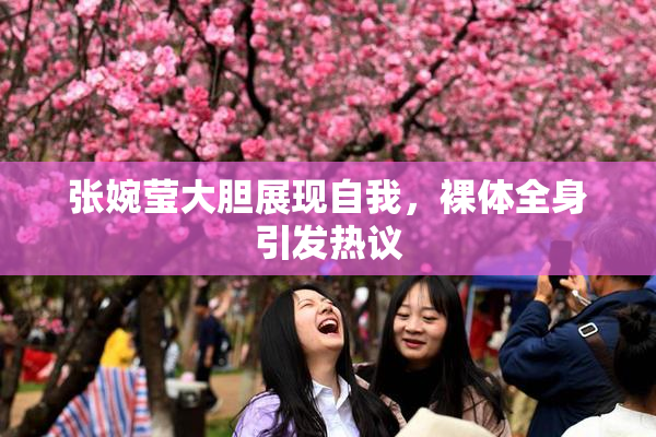 张婉莹大胆展现自我，裸体全身引发热议