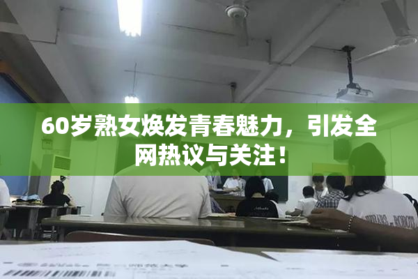 60岁熟女焕发青春魅力，引发全网热议与关注！
