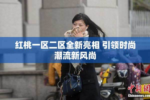 红桃一区二区全新亮相 引领时尚潮流新风尚