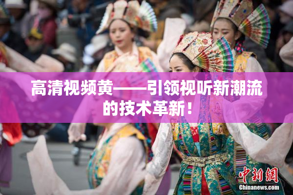 高清视频黄——引领视听新潮流的技术革新！