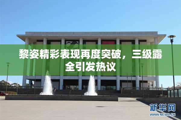 黎姿精彩表现再度突破，三级露全引发热议