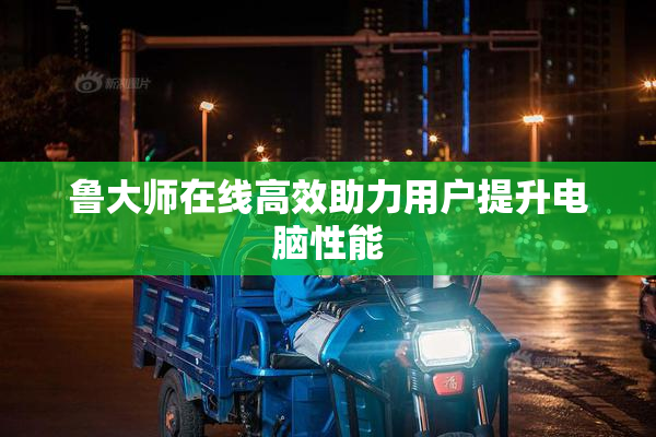 鲁大师在线高效助力用户提升电脑性能