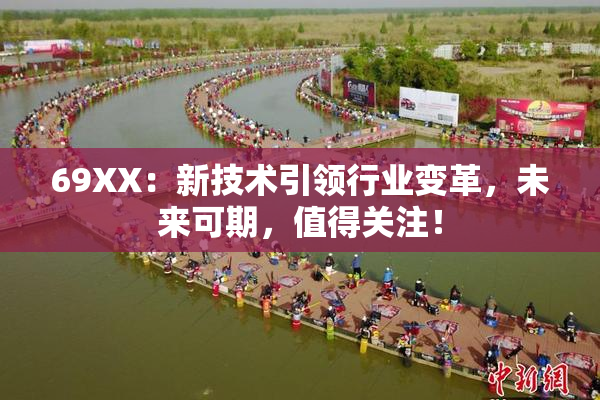 69ΧΧ：新技术引领行业变革，未来可期，值得关注！