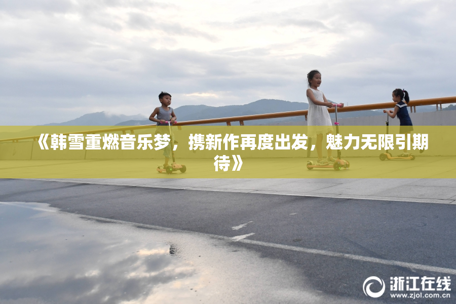 《韩雪重燃音乐梦，携新作再度出发，魅力无限引期待》