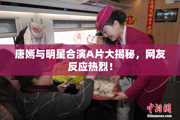唐嫣与明星合演A片大揭秘，网友反应热烈！