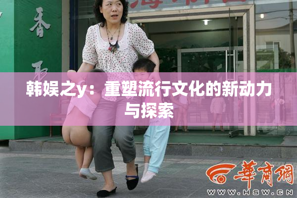 韩娱之y：重塑流行文化的新动力与探索
