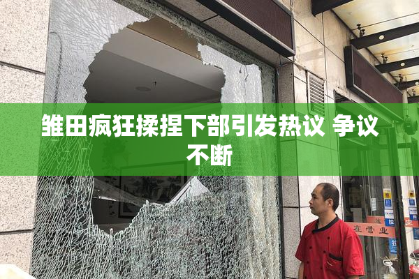 雏田疯狂揉捏下部引发热议 争议不断