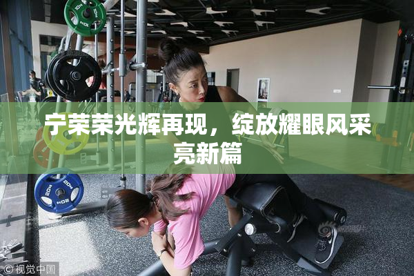 宁荣荣光辉再现，绽放耀眼风采亮新篇