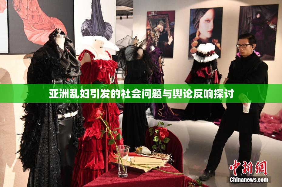 亚洲乱妇引发的社会问题与舆论反响探讨