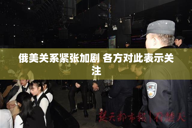 俄美关系紧张加剧 各方对此表示关注