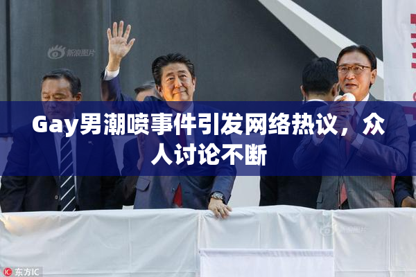Gay男潮喷事件引发网络热议，众人讨论不断