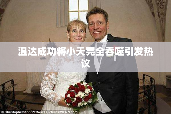 温达成功将小天完全吞噬引发热议