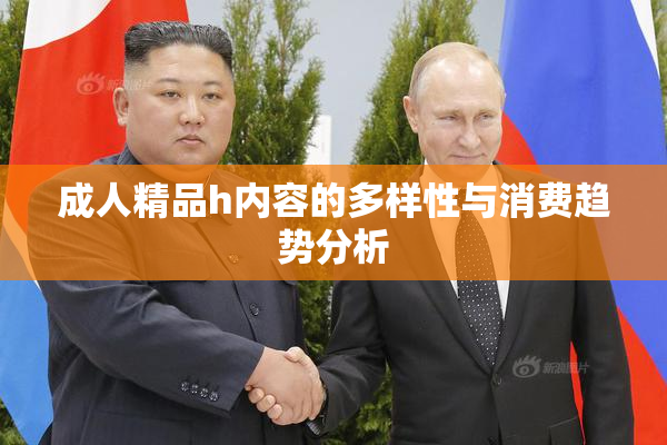 成人精品h内容的多样性与消费趋势分析