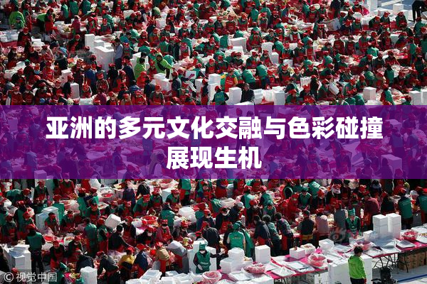 亚洲的多元文化交融与色彩碰撞展现生机