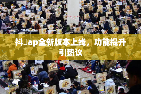 抖抈ap全新版本上线，功能提升引热议